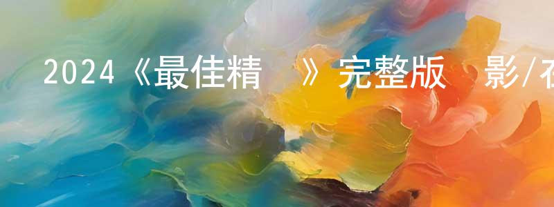 艾建波的網絡影視資源,2024《最佳精選》完整版電影/在線觀看/百度云-美劇天堂